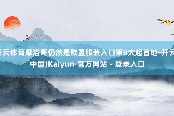 开云体育摩洛哥仍然是欧盟服装入口第8大起首地-开云(中国)Kaiyun·官方网站 - 登录入口