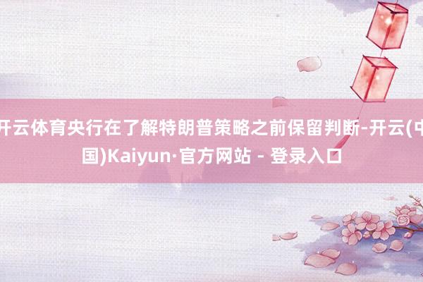 开云体育央行在了解特朗普策略之前保留判断-开云(中国)Kaiyun·官方网站 - 登录入口