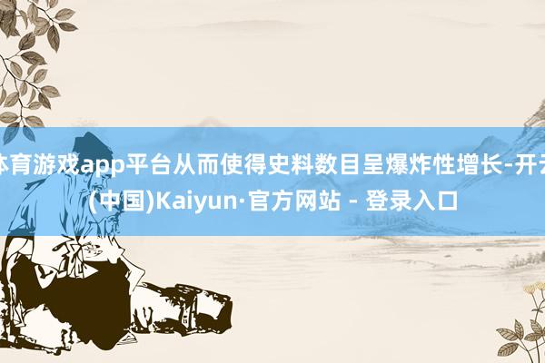 体育游戏app平台从而使得史料数目呈爆炸性增长-开云(中国)Kaiyun·官方网站 - 登录入口