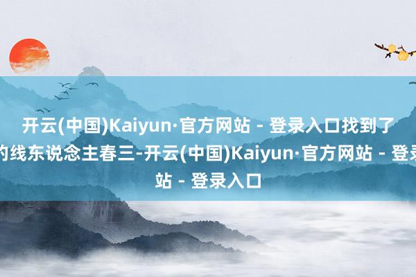 开云(中国)Kaiyun·官方网站 - 登录入口找到了我方的线东说念主春三-开云(中国)Kaiyun·官方网站 - 登录入口