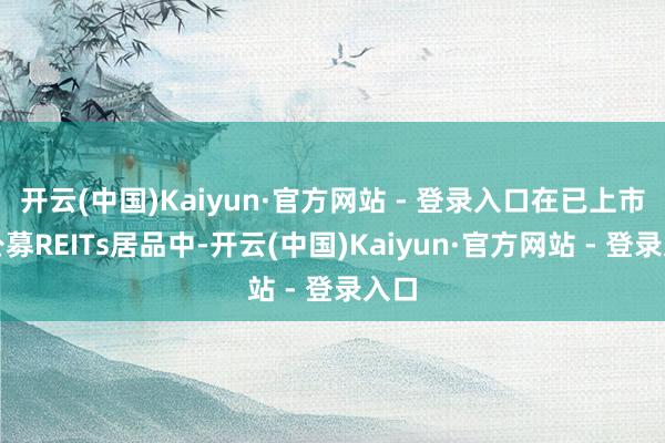 开云(中国)Kaiyun·官方网站 - 登录入口在已上市的公募REITs居品中-开云(中国)Kaiyun·官方网站 - 登录入口