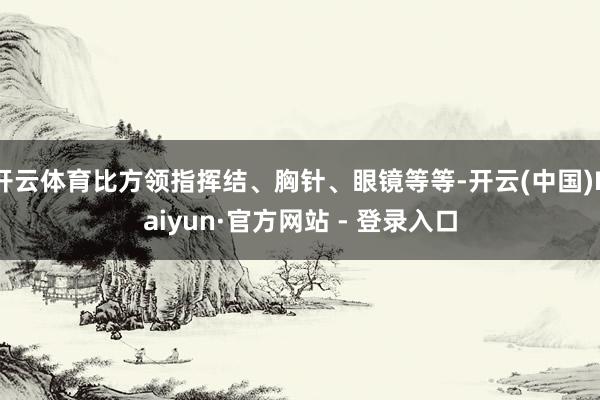 开云体育比方领指挥结、胸针、眼镜等等-开云(中国)Kaiyun·官方网站 - 登录入口