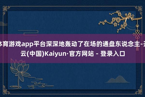 体育游戏app平台深深地轰动了在场的通盘东说念主-开云(中国)Kaiyun·官方网站 - 登录入口