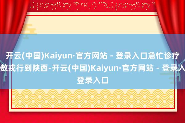 开云(中国)Kaiyun·官方网站 - 登录入口急忙诊疗多数戎行到陕西-开云(中国)Kaiyun·官方网站 - 登录入口