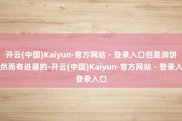 开云(中国)Kaiyun·官方网站 - 登录入口但是润饼皮然而有进展的-开云(中国)Kaiyun·官方网站 - 登录入口