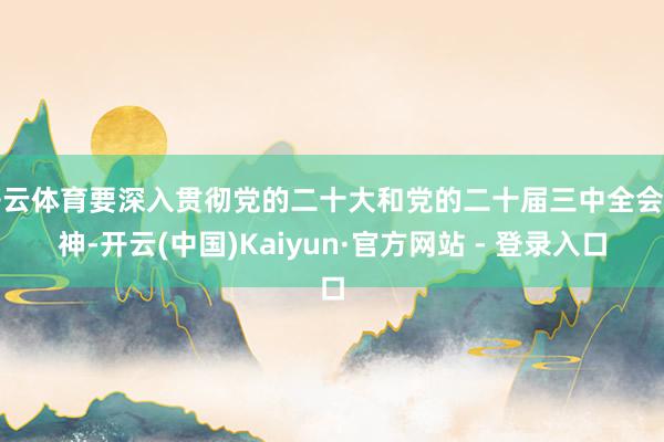 开云体育要深入贯彻党的二十大和党的二十届三中全会精神-开云(中国)Kaiyun·官方网站 - 登录入口