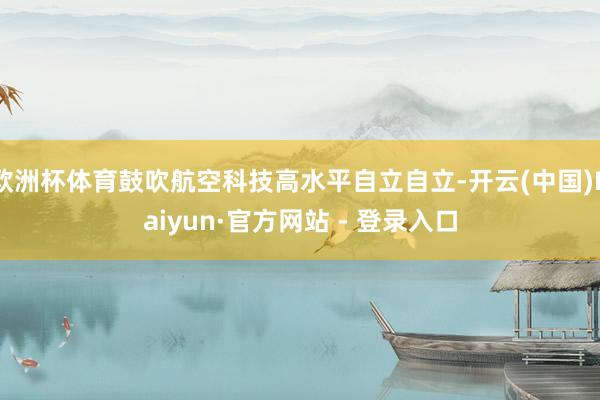欧洲杯体育鼓吹航空科技高水平自立自立-开云(中国)Kaiyun·官方网站 - 登录入口