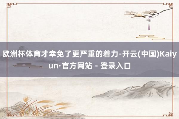 欧洲杯体育才幸免了更严重的着力-开云(中国)Kaiyun·官方网站 - 登录入口