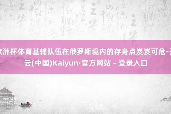 欧洲杯体育基辅队伍在俄罗斯境内的存身点岌岌可危-开云(中国)Kaiyun·官方网站 - 登录入口