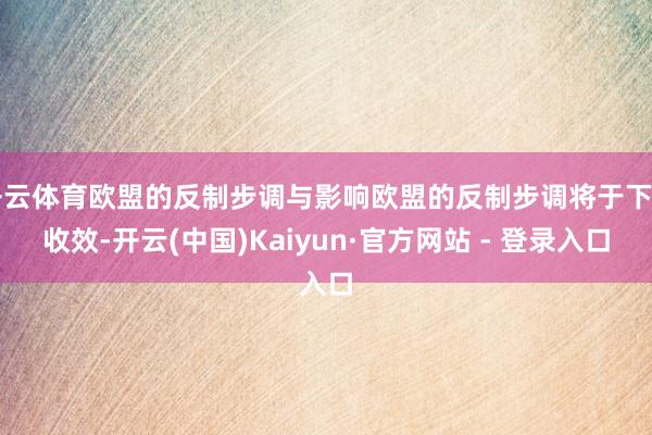 开云体育欧盟的反制步调与影响欧盟的反制步调将于下月收效-开云(中国)Kaiyun·官方网站 - 登录入口