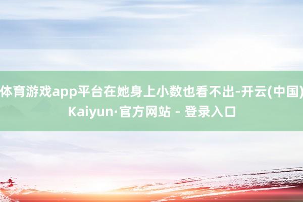 体育游戏app平台在她身上小数也看不出-开云(中国)Kaiyun·官方网站 - 登录入口