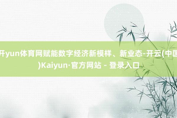 开yun体育网赋能数字经济新模样、新业态-开云(中国)Kaiyun·官方网站 - 登录入口