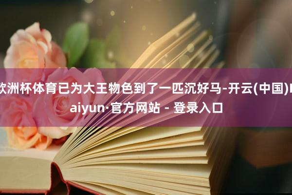 欧洲杯体育已为大王物色到了一匹沉好马-开云(中国)Kaiyun·官方网站 - 登录入口
