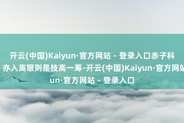 开云(中国)Kaiyun·官方网站 - 登录入口赤子科的“小九九”亦入高眼则是技高一筹-开云(中国)Kaiyun·官方网站 - 登录入口