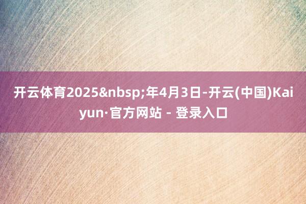 开云体育　　2025&nbsp;年4月3日-开云(中国)Kaiyun·官方网站 - 登录入口