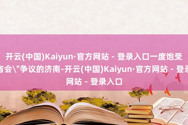开云(中国)Kaiyun·官方网站 - 登录入口一度饱受