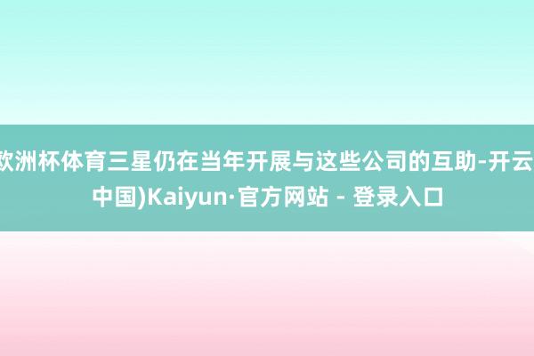 欧洲杯体育三星仍在当年开展与这些公司的互助-开云(中国)Kaiyun·官方网站 - 登录入口