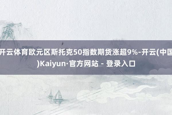 开云体育欧元区斯托克50指数期货涨超9%-开云(中国)Kaiyun·官方网站 - 登录入口