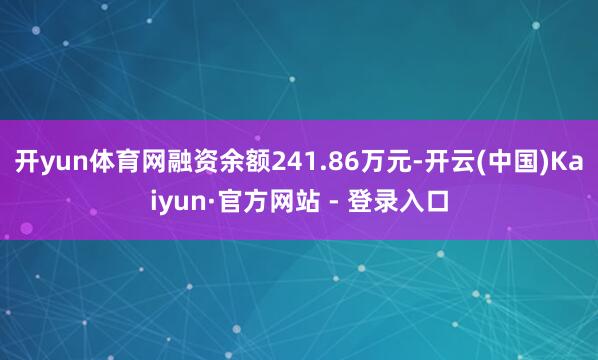 开yun体育网融资余额241.86万元-开云(中国)Kaiyun·官方网站 - 登录入口