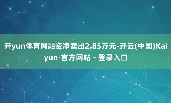 开yun体育网融资净卖出2.85万元-开云(中国)Kaiyun·官方网站 - 登录入口