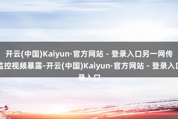 开云(中国)Kaiyun·官方网站 - 登录入口另一网传监控视频暴露-开云(中国)Kaiyun·官方网站 - 登录入口