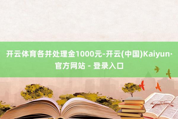 开云体育各并处理金1000元-开云(中国)Kaiyun·官方网站 - 登录入口