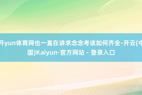 开yun体育网也一直在讲求念念考该如何齐全-开云(中国)Kaiyun·官方网站 - 登录入口