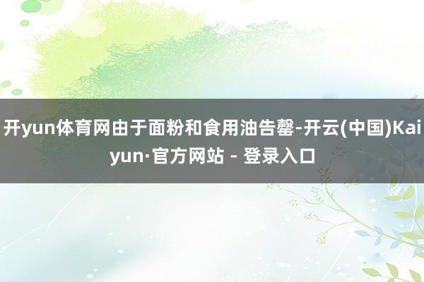 开yun体育网由于面粉和食用油告罄-开云(中国)Kaiyun·官方网站 - 登录入口