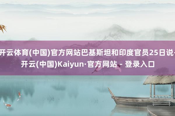 开云体育(中国)官方网站巴基斯坦和印度官员25日说-开云(中国)Kaiyun·官方网站 - 登录入口