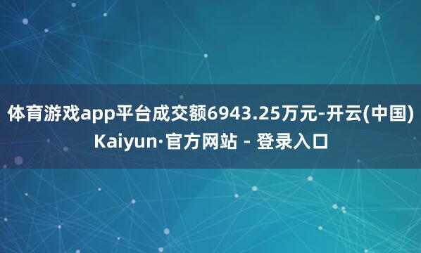 体育游戏app平台成交额6943.25万元-开云(中国)Kaiyun·官方网站 - 登录入口