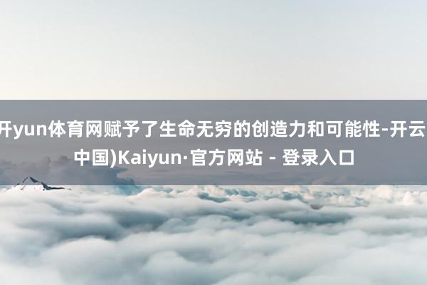 开yun体育网赋予了生命无穷的创造力和可能性-开云(中国)Kaiyun·官方网站 - 登录入口