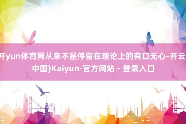 开yun体育网从来不是停留在理论上的有口无心-开云(中国)Kaiyun·官方网站 - 登录入口