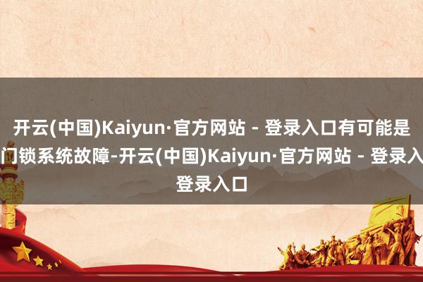 开云(中国)Kaiyun·官方网站 - 登录入口有可能是车门锁系统故障-开云(中国)Kaiyun·官方网站 - 登录入口