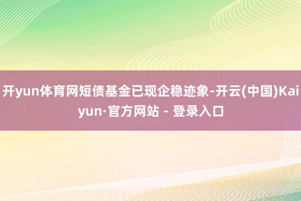 开yun体育网短债基金已现企稳迹象-开云(中国)Kaiyun·官方网站 - 登录入口