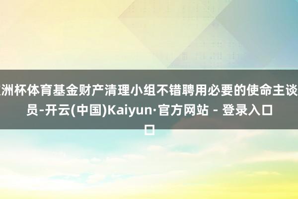 欧洲杯体育基金财产清理小组不错聘用必要的使命主谈主员-开云(中国)Kaiyun·官方网站 - 登录入口