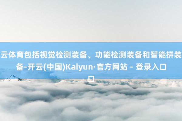 开云体育包括视觉检测装备、功能检测装备和智能拼装装备-开云(中国)Kaiyun·官方网站 - 登录入口