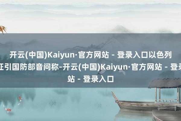 开云(中国)Kaiyun·官方网站 - 登录入口以色列媒体征引国防部音问称-开云(中国)Kaiyun·官方网站 - 登录入口