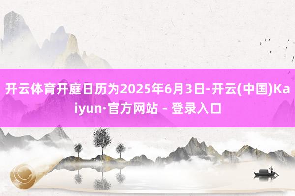 开云体育开庭日历为2025年6月3日-开云(中国)Kaiyun·官方网站 - 登录入口