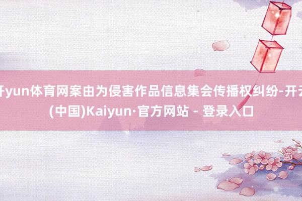 开yun体育网案由为侵害作品信息集会传播权纠纷-开云(中国)Kaiyun·官方网站 - 登录入口