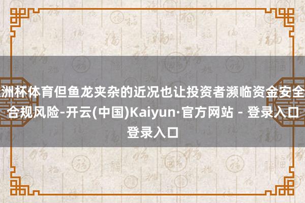 欧洲杯体育但鱼龙夹杂的近况也让投资者濒临资金安全和合规风险-开云(中国)Kaiyun·官方网站 - 登录入口