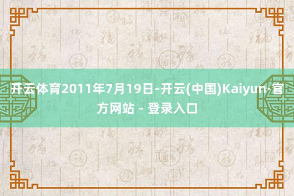 开云体育2011年7月19日-开云(中国)Kaiyun·官方网站 - 登录入口