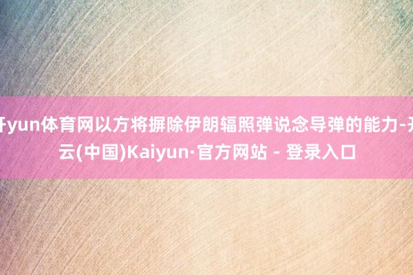 开yun体育网以方将摒除伊朗辐照弹说念导弹的能力-开云(中国)Kaiyun·官方网站 - 登录入口