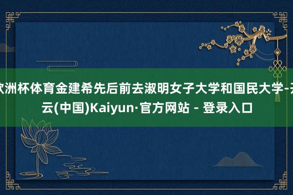 欧洲杯体育金建希先后前去淑明女子大学和国民大学-开云(中国)Kaiyun·官方网站 - 登录入口