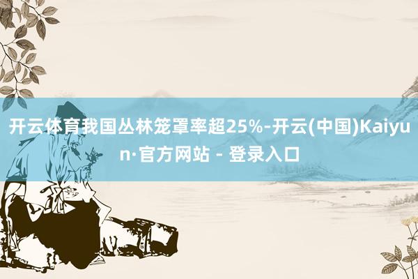 开云体育我国丛林笼罩率超25%-开云(中国)Kaiyun·官方网站 - 登录入口