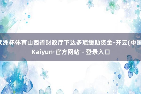 欧洲杯体育山西省财政厅下达多项缓助资金-开云(中国)Kaiyun·官方网站 - 登录入口