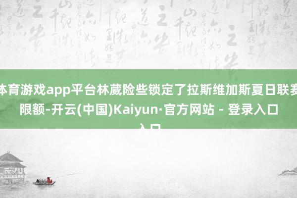 体育游戏app平台林葳险些锁定了拉斯维加斯夏日联赛限额-开云(中国)Kaiyun·官方网站 - 登录入口