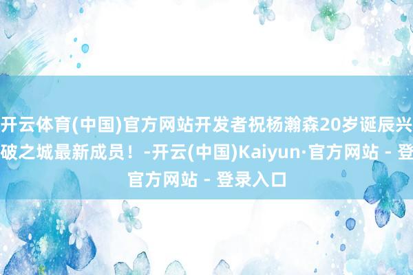 开云体育(中国)官方网站开发者祝杨瀚森20岁诞辰兴隆：扯破之城最新成员！-开云(中国)Kaiyun·官方网站 - 登录入口