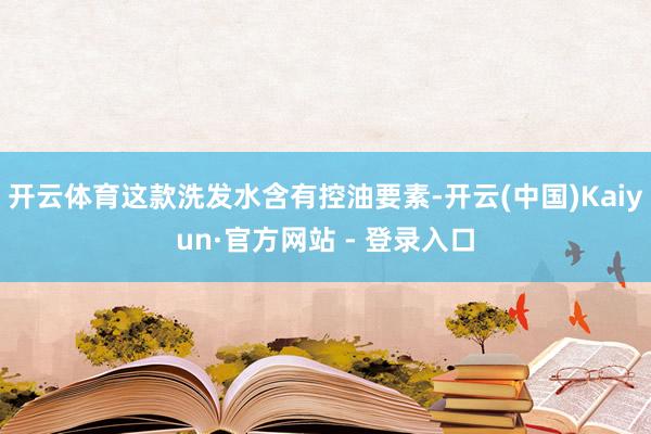开云体育这款洗发水含有控油要素-开云(中国)Kaiyun·官方网站 - 登录入口