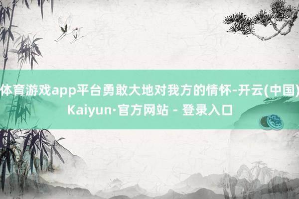 体育游戏app平台勇敢大地对我方的情怀-开云(中国)Kaiyun·官方网站 - 登录入口
