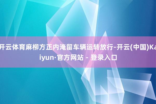 开云体育麻柳方正内淹留车辆运转放行-开云(中国)Kaiyun·官方网站 - 登录入口